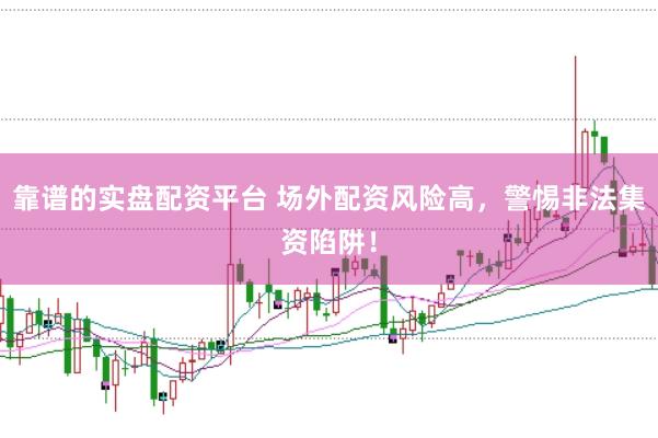 靠谱的实盘配资平台 场外配资风险高，警惕非法集资陷阱！