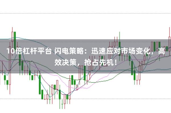 10倍杠杆平台 闪电策略：迅速应对市场变化，高效决策，抢占先机！