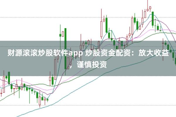 财源滚滚炒股软件app 炒股资金配资：放大收益，谨慎投资