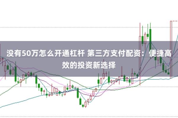 没有50万怎么开通杠杆 第三方支付配资：便捷高效的投资新选择