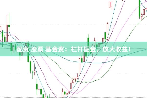 配资 股票 基金资：杠杆掘金，放大收益！