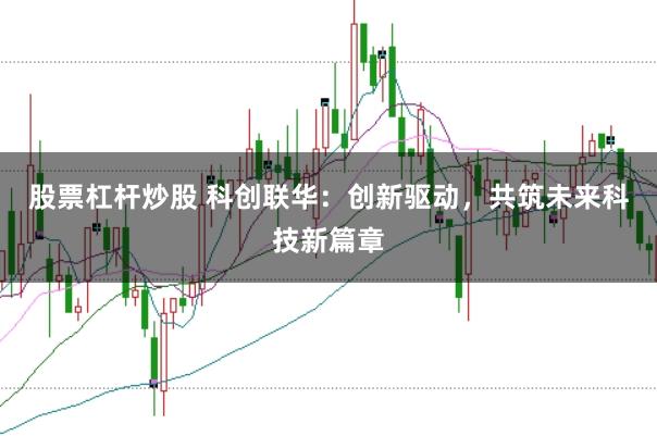 股票杠杆炒股 科创联华：创新驱动，共筑未来科技新篇章