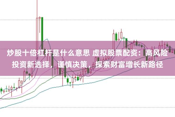炒股十倍杠杆是什么意思 虚拟股票配资：高风险投资新选择，谨慎决策，探索财富增长新路径
