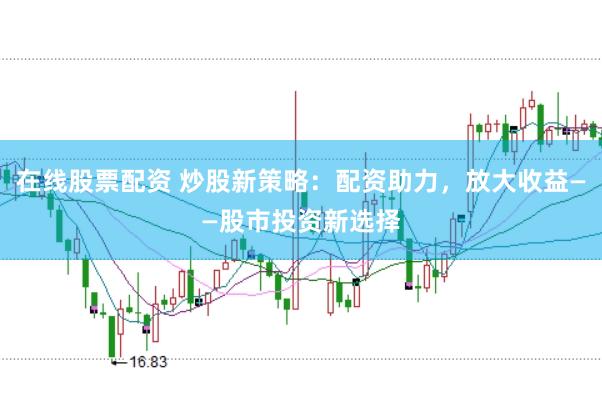 在线股票配资 炒股新策略：配资助力，放大收益——股市投资新选择