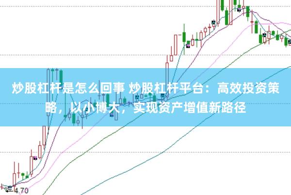 炒股杠杆是怎么回事 炒股杠杆平台：高效投资策略，以小博大，实现资产增值新路径