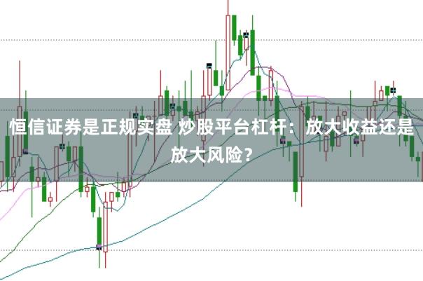 恒信证券是正规实盘 炒股平台杠杆：放大收益还是放大风险？