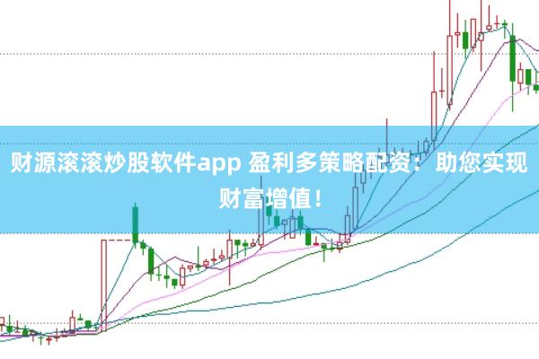 财源滚滚炒股软件app 盈利多策略配资：助您实现财富增值！
