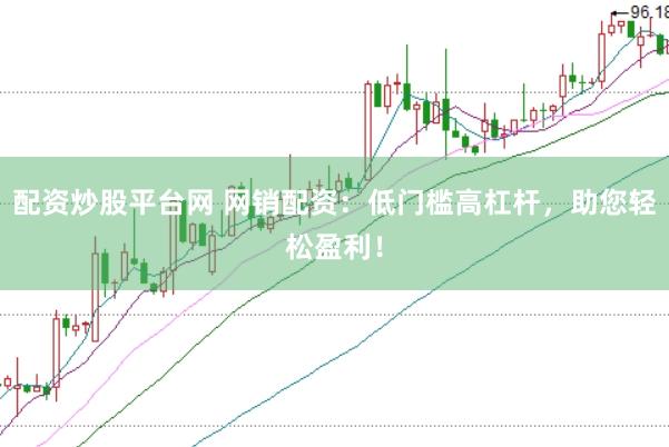 配资炒股平台网 网销配资:低门槛高杠杆,助您轻松盈利!