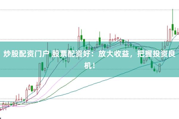 炒股配资门户 股票配资好：放大收益，把握投资良机！