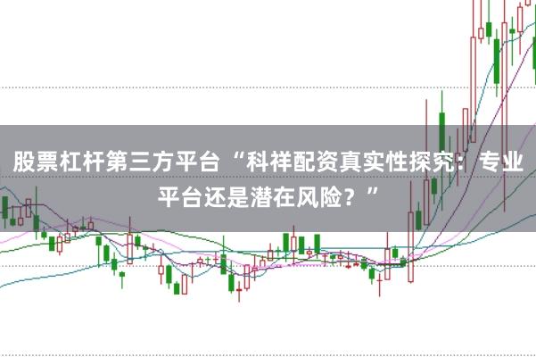 股票杠杆第三方平台 “科祥配资真实性探究：专业平台还是潜在风险？”