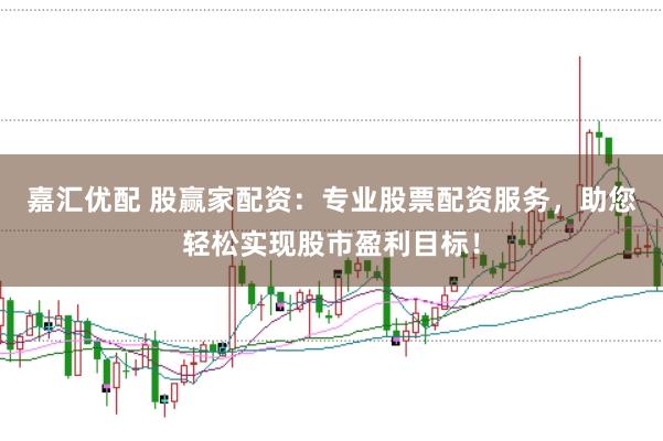 嘉汇优配 股赢家配资:专业股票配资服务,助您轻松实现股市盈利目标!