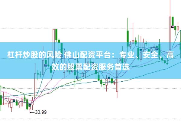 杠杆炒股的风险 佛山配资平台：专业、安全、高效的股票配资服务首选