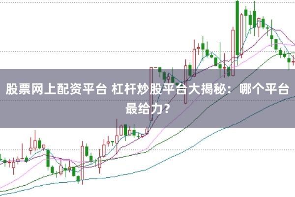 股票网上配资平台 杠杆炒股平台大揭秘：哪个平台最给力？