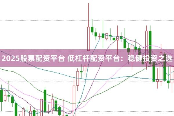 2025股票配资平台 低杠杆配资平台：稳健投资之选