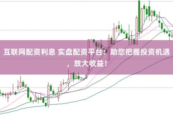 互联网配资利息 实盘配资平台：助您把握投资机遇，放大收益！