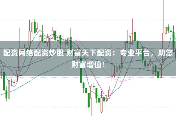 配资网络配资炒股 财富天下配资：专业平台，助您财富增值！