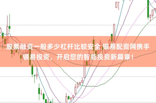 股票融资一般多少杠杆比较安全 银易配资网携手银易投资，开启您的智能投资新篇章！
