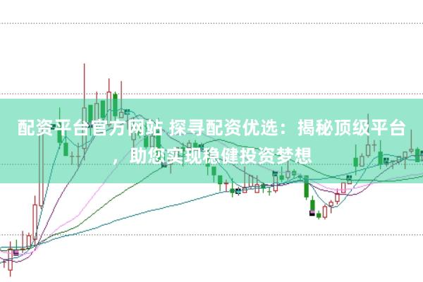 配资平台官方网站 探寻配资优选：揭秘顶级平台，助您实现稳健投资梦想