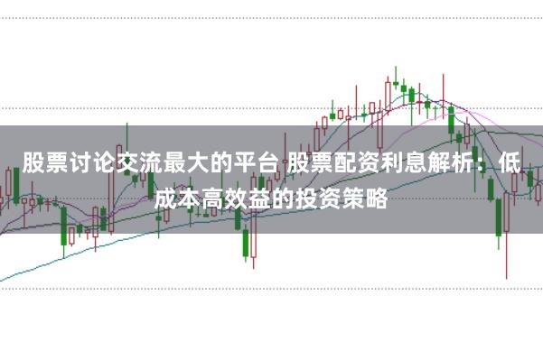 股票讨论交流最大的平台 股票配资利息解析：低成本高效益的投资策略