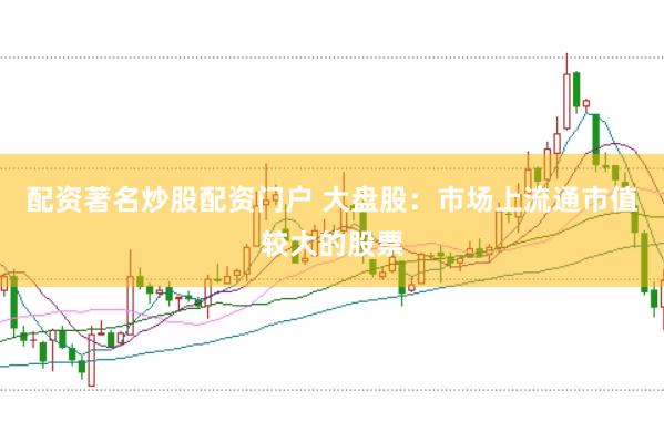 配资著名炒股配资门户 大盘股：市场上流通市值较大的股票