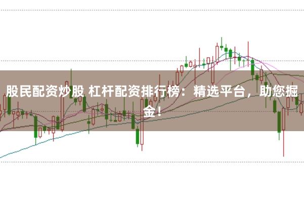 股民配资炒股 杠杆配资排行榜：精选平台，助您掘金！