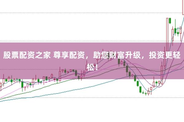 股票配资之家 尊享配资,助您财富升级,投资更轻松!