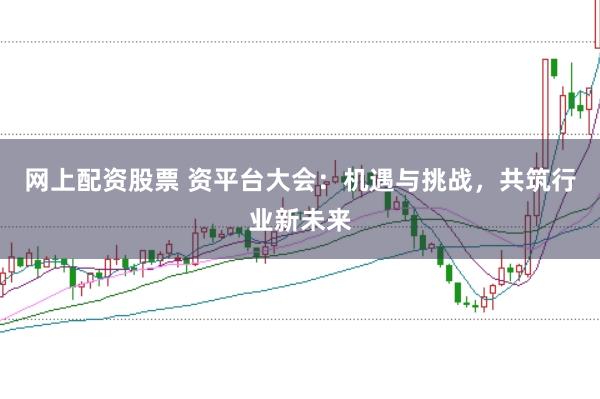 网上配资股票 资平台大会：机遇与挑战，共筑行业新未来