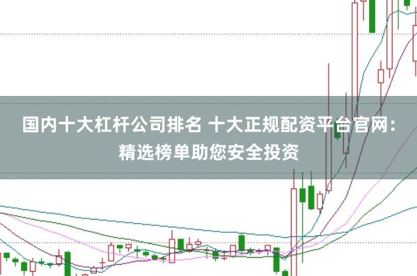 国内十大杠杆公司排名 十大正规配资平台官网:精选榜单助您安全投资