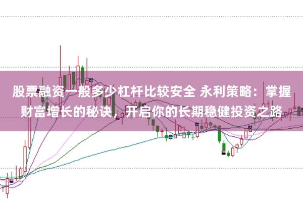 股票融资一般多少杠杆比较安全 永利策略：掌握财富增长的秘诀，开启你的长期稳健投资之路