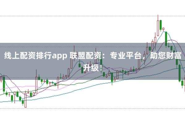 线上配资排行app 联盟配资：专业平台，助您财富升级！