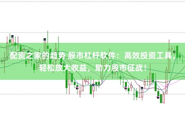 配资之家的趋势 股市杠杆软件：高效投资工具，轻松放大收益，助力股市征战！