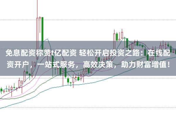 免息配资称赞t亿配资 轻松开启投资之路:在线配资开户,一站式服务,高效决策,助力财富增值!