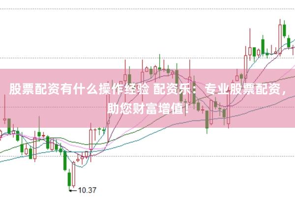 股票配资有什么操作经验 配资乐：专业股票配资，助您财富增值！