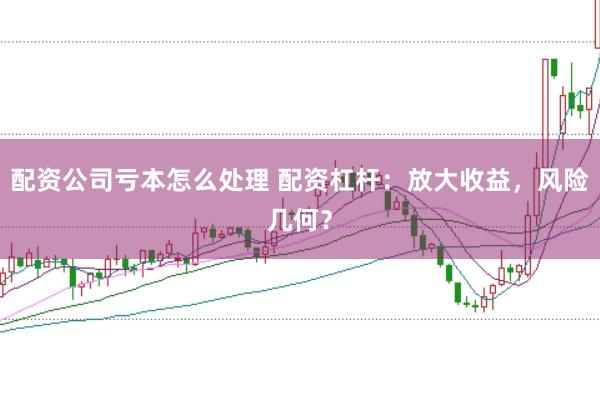 配资公司亏本怎么处理 配资杠杆：放大收益，风险几何？