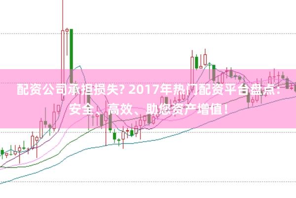 配资公司承担损失? 2017年热门配资平台盘点:安全、高效、助您资产增值!