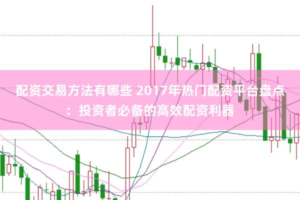 配资交易方法有哪些 2017年热门配资平台盘点：投资者必备的高效配资利器
