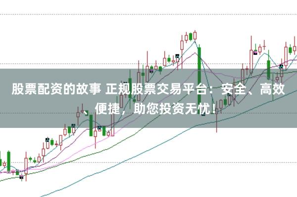 股票配资的故事 正规股票交易平台：安全、高效、便捷，助您投资无忧！