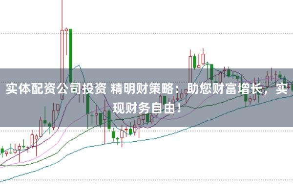 实体配资公司投资 精明财策略：助您财富增长，实现财务自由！