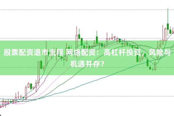 股票配资退市流程 网络配资：高杠杆投资，风险与机遇并存？