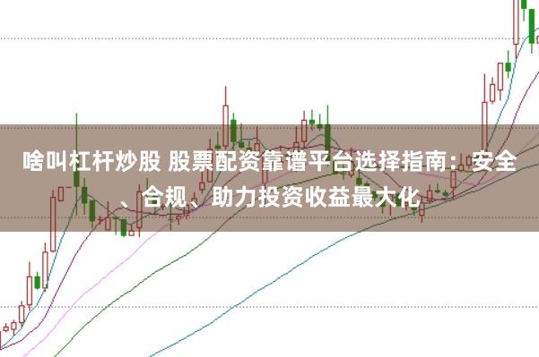 啥叫杠杆炒股 股票配资靠谱平台选择指南：安全、合规、助力投资收益最大化