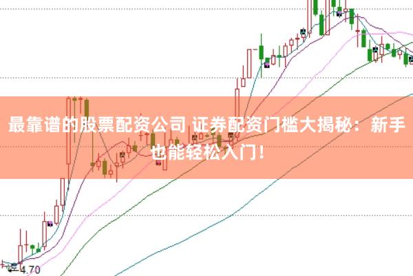 最靠谱的股票配资公司 证券配资门槛大揭秘：新手也能轻松入门！