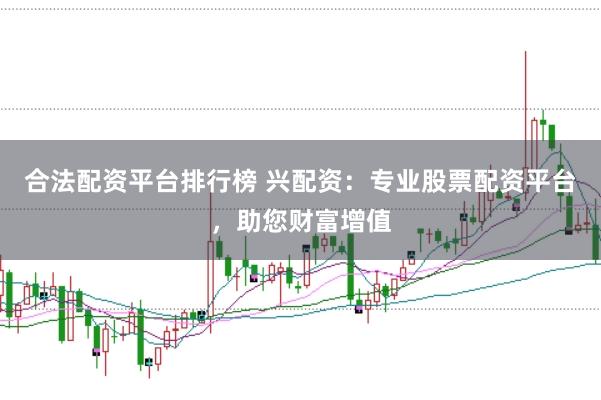 合法配资平台排行榜 兴配资：专业股票配资平台，助您财富增值