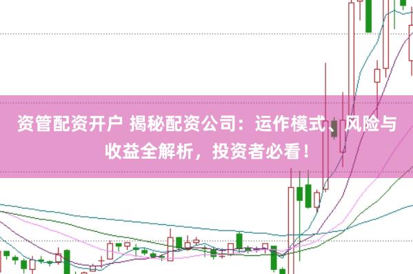 资管配资开户 揭秘配资公司：运作模式、风险与收益全解析，投资者必看！