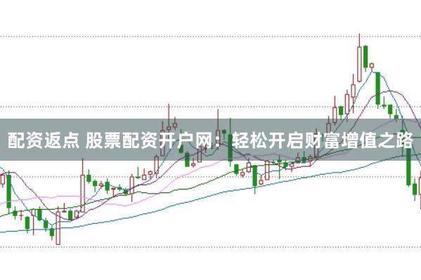 配资返点 股票配资开户网：轻松开启财富增值之路