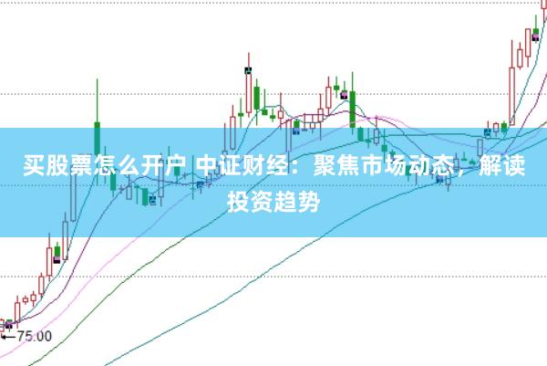 买股票怎么开户 中证财经:聚焦市场动态,解读投资趋势