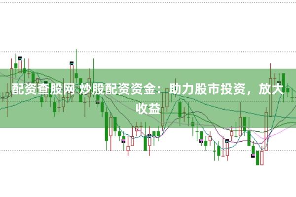配资查股网 炒股配资资金：助力股市投资，放大收益