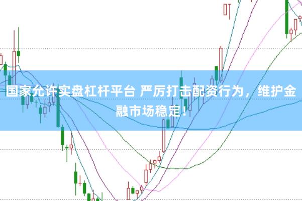 国家允许实盘杠杆平台 严厉打击配资行为，维护金融市场稳定！