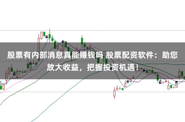 股票有内部消息真能赚钱吗 股票配资软件：助您放大收益，把握投资机遇！