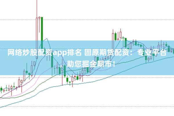 网络炒股配资app排名 固原期货配资：专业平台，助您掘金期市！