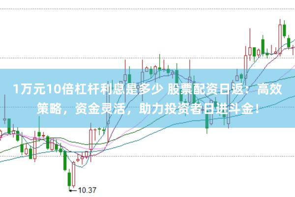 1万元10倍杠杆利息是多少 股票配资日返：高效策略，资金灵活，助力投资者日进斗金！